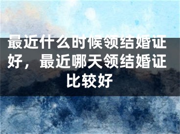 最近什么时候领结婚证好，最近哪天领结婚证比较好