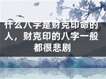 什么八字是财克印命的人，财克印的八字一般都很悲剧