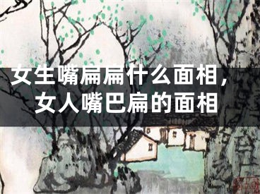女生嘴扁扁什么面相，女人嘴巴扁的面相