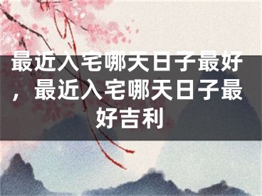 最近入宅哪天日子最好，最近入宅哪天日子最好吉利