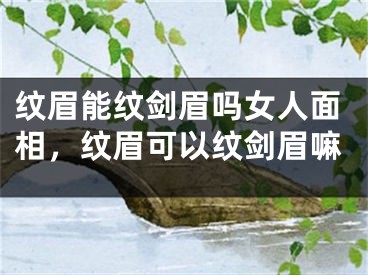 纹眉能纹剑眉吗女人面相，纹眉可以纹剑眉嘛