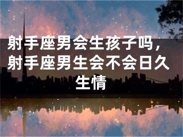 射手座男会生孩子吗，射手座男生会不会日久生情