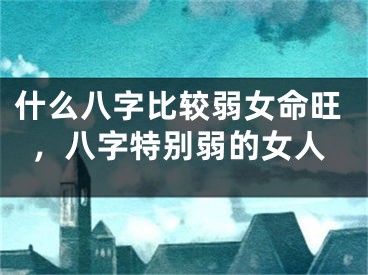 什么八字比较弱女命旺，八字特别弱的女人