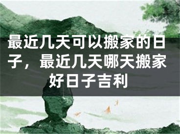 最近几天可以搬家的日子，最近几天哪天搬家好日子吉利