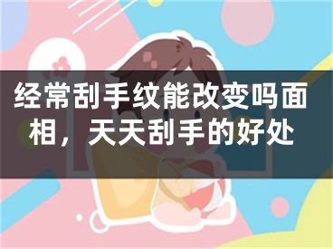 经常刮手纹能改变吗面相，天天刮手的好处