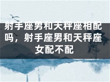 射手座男和天秤座相配吗，射手座男和天秤座女配不配