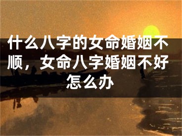 什么八字的女命婚姻不顺，女命八字婚姻不好怎么办