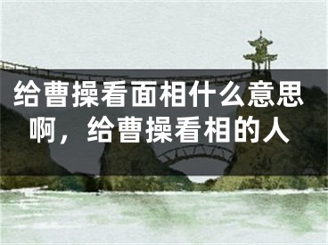 给曹操看面相什么意思啊，给曹操看相的人