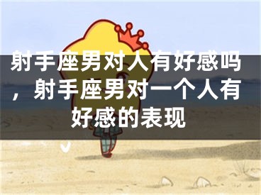 射手座男对人有好感吗，射手座男对一个人有好感的表现