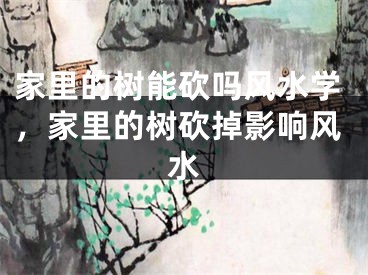 家里的树能砍吗风水学，家里的树砍掉影响风水