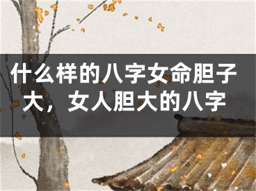 什么样的八字女命胆子大，女人胆大的八字