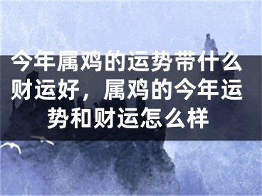 今年属鸡的运势带什么财运好，属鸡的今年运势和财运怎么样