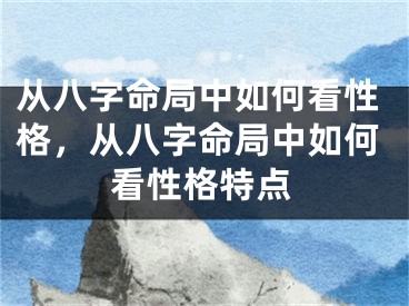 从八字命局中如何看性格，从八字命局中如何看性格特点