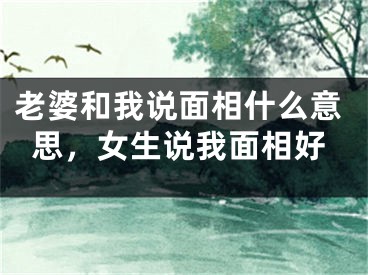 老婆和我说面相什么意思，女生说我面相好