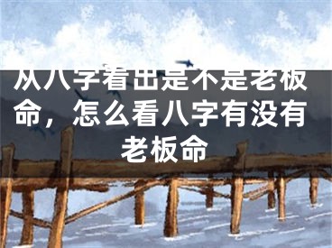 从八字看出是不是老板命，怎么看八字有没有老板命