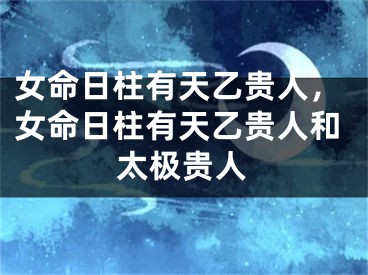 女命日柱有天乙贵人，女命日柱有天乙贵人和太极贵人
