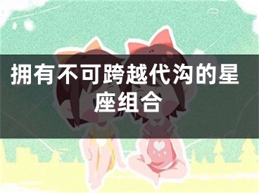 拥有不可跨越代沟的星座组合