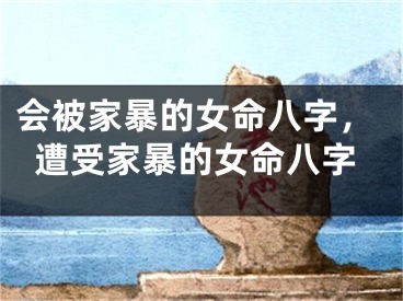 会被家暴的女命八字，遭受家暴的女命八字