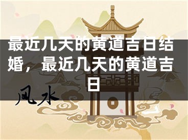 最近几天的黄道吉日结婚，最近几天的黄道吉日
