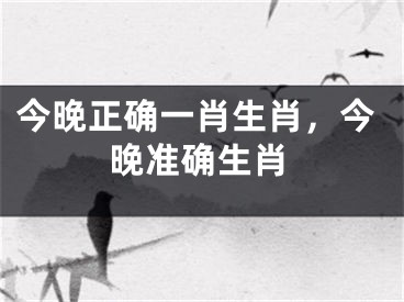 今晚正确一肖生肖，今晚准确生肖