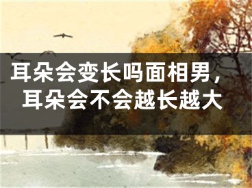 耳朵会变长吗面相男，耳朵会不会越长越大