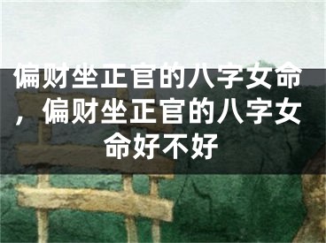 偏财坐正官的八字女命，偏财坐正官的八字女命好不好