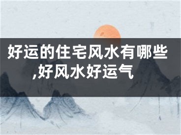 好运的住宅风水有哪些,好风水好运气