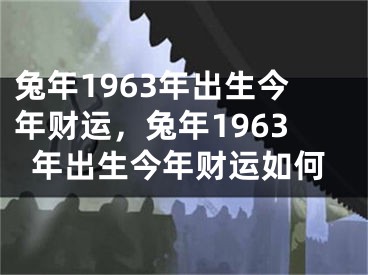 兔年1963年出生今年财运，兔年1963年出生今年财运如何