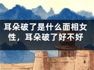 耳朵破了是什么面相女性，耳朵破了好不好