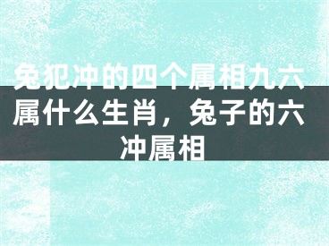 兔犯冲的四个属相九六属什么生肖，兔子的六冲属相