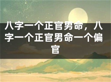 八字一个正官男命,八字一个正官男命一个偏官