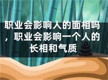 职业会影响人的面相吗,职业会影响一个人的长相和气质