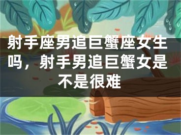 射手座男追巨蟹座女生吗，射手男追巨蟹女是不是很难