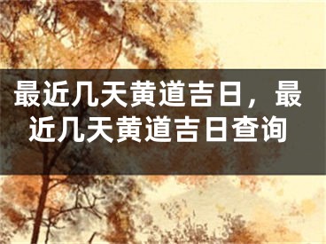 最近几天黄道吉日，最近几天黄道吉日查询