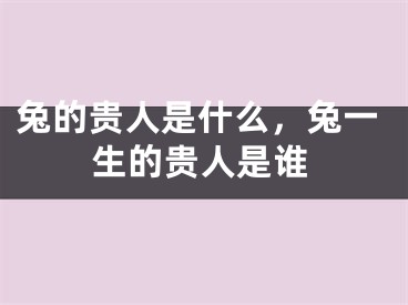 兔的贵人是什么，兔一生的贵人是谁