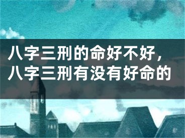 八字三刑的命好不好，八字三刑有没有好命的