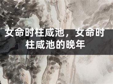 女命时柱咸池，女命时柱咸池的晚年