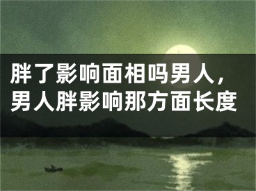 胖了影响面相吗男人，男人胖影响那方面长度