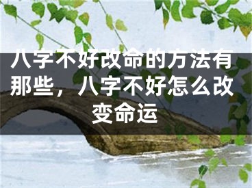 八字不好改命的方法有那些，八字不好怎么改变命运