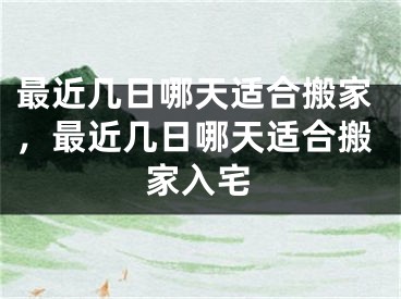 最近几日哪天适合搬家，最近几日哪天适合搬家入宅