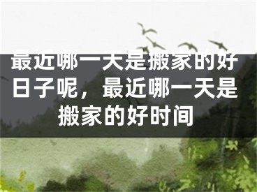 最近哪一天是搬家的好日子呢，最近哪一天是搬家的好时间