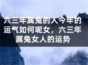 六三年属兔的人今年的运气如何呢女，六三年属兔女人的运势