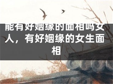 能有好姻缘的面相吗女人，有好姻缘的女生面相