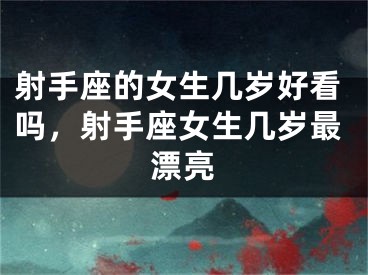 射手座的女生几岁好看吗，射手座女生几岁最漂亮