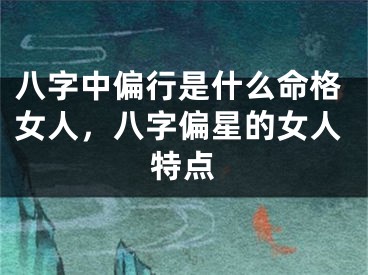 八字中偏行是什么命格女人，八字偏星的女人特点