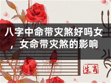 八字中命带灾煞好吗女，女命带灾煞的影响