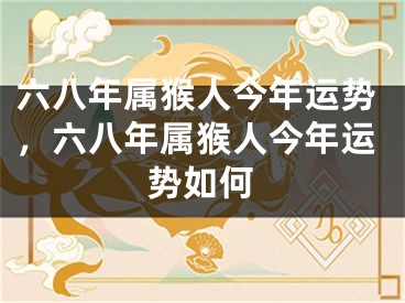 六八年属猴人今年运势，六八年属猴人今年运势如何