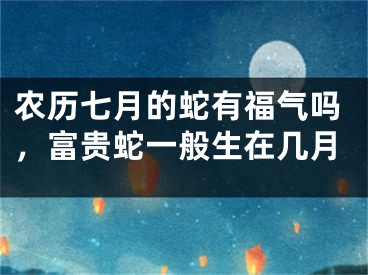 农历七月的蛇有福气吗，富贵蛇一般生在几月