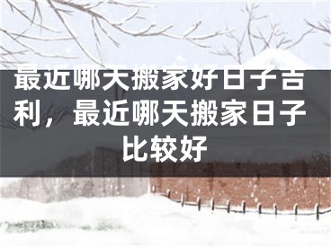 最近哪天搬家好日子吉利，最近哪天搬家日子比较好