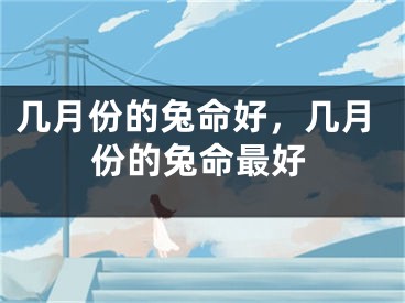 几月份的兔命好，几月份的兔命最好